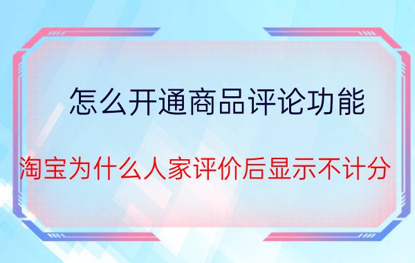 怎么开通商品评论功能 淘宝为什么人家评价后显示不计分？